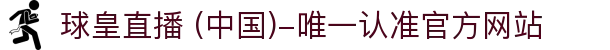 球皇直播 (中国)-唯一认准官方网站- 球皇直播手机版_足球免费高清直播_球皇NBA直播